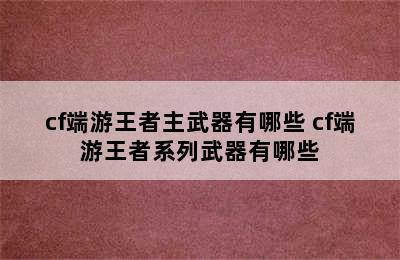 cf端游王者主武器有哪些 cf端游王者系列武器有哪些